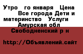  Утро 1-го января › Цена ­ 18 - Все города Дети и материнство » Услуги   . Амурская обл.,Свободненский р-н